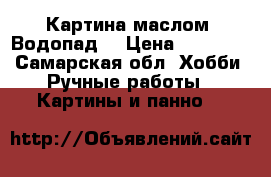 Картина маслом “Водопад“ › Цена ­ 10 000 - Самарская обл. Хобби. Ручные работы » Картины и панно   